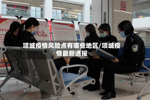 项城疫情风险点有哪些地区/项城疫情最新通报
