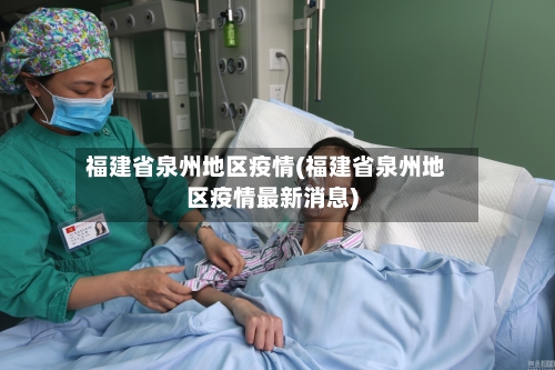 福建省泉州地区疫情(福建省泉州地区疫情最新消息)-第2张图片