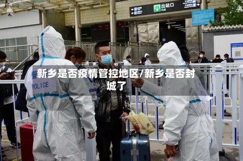 新乡是否疫情管控地区/新乡是否封城了-第3张图片