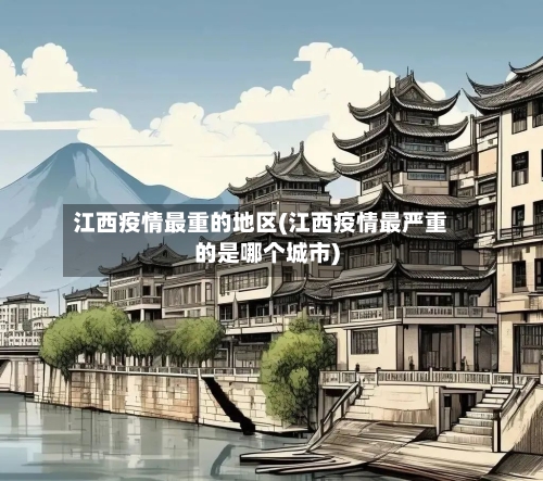 江西疫情最重的地区(江西疫情最严重的是哪个城市)
