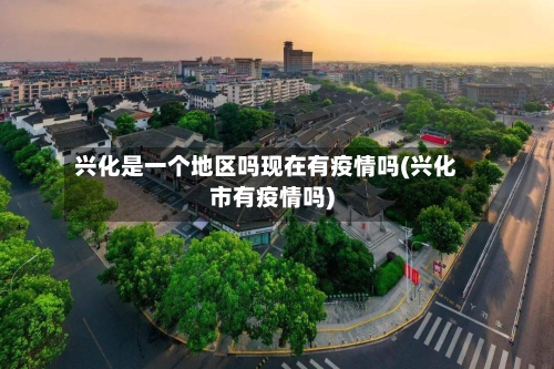 兴化是一个地区吗现在有疫情吗(兴化市有疫情吗)-第3张图片