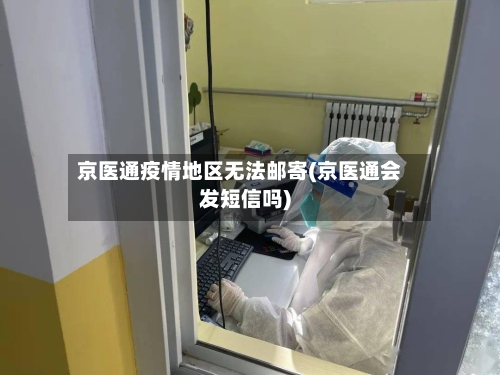 京医通疫情地区无法邮寄(京医通会发短信吗)-第2张图片