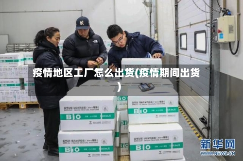 疫情地区工厂怎么出货(疫情期间出货)