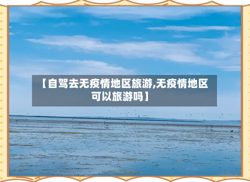 【自驾去无疫情地区旅游,无疫情地区可以旅游吗】-第2张图片