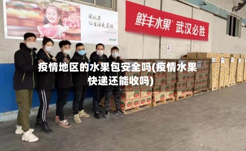 疫情地区的水果包安全吗(疫情水果快递还能收吗)