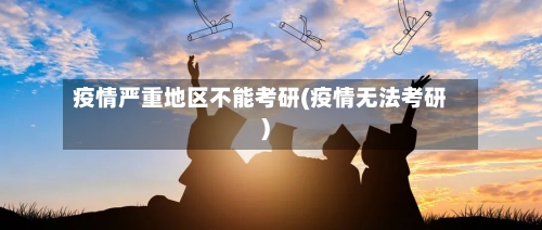 疫情严重地区不能考研(疫情无法考研)