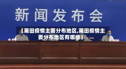 【莆田疫情主要分布地区,莆田疫情主要分布地区有哪些】-第2张图片