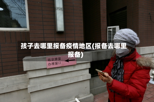 孩子去哪里报备疫情地区(报备去哪里报备)