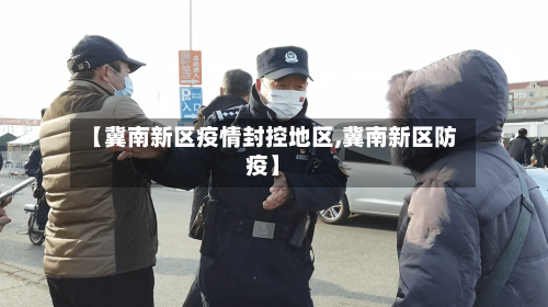 【冀南新区疫情封控地区,冀南新区防疫】-第2张图片