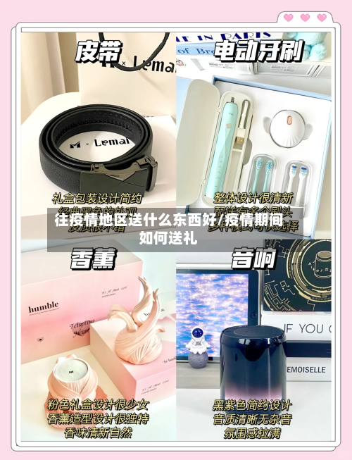往疫情地区送什么东西好/疫情期间如何送礼