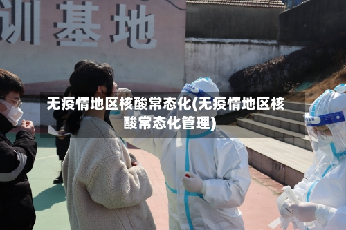 无疫情地区核酸常态化(无疫情地区核酸常态化管理)