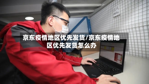 京东疫情地区优先发货/京东疫情地区优先发货怎么办