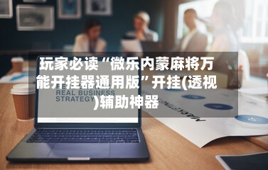 玩家必读“微乐内蒙麻将万能开挂器通用版”开挂(透视)辅助神器