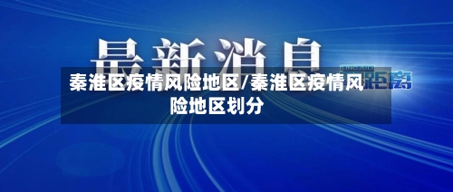 秦淮区疫情风险地区/秦淮区疫情风险地区划分