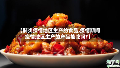 【肺炎疫情地区生产的食品,疫情期间疫情地区生产的产品能吃吗?】-第2张图片