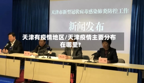 天津有疫情地区/天津疫情主要分布在哪里?