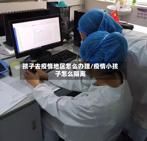 孩子去疫情地区怎么办理/疫情小孩子怎么隔离-第2张图片