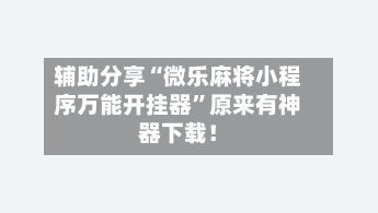 辅助分享“微乐麻将小程序万能开挂器”原来有神器下载！-第3张图片