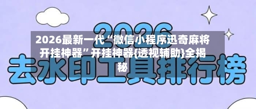 2026最新一代“微信小程序迅奇麻将开挂神器	”开挂神器{透视辅助}全揭秘-第2张图片