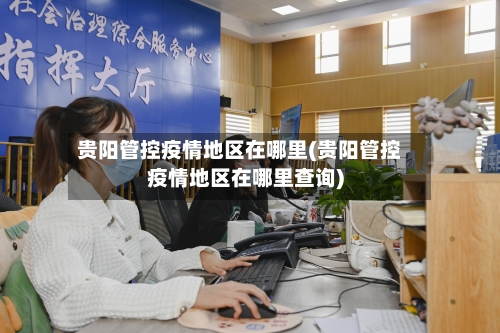贵阳管控疫情地区在哪里(贵阳管控疫情地区在哪里查询)