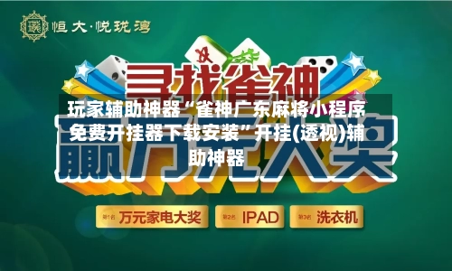 玩家辅助神器“雀神广东麻将小程序免费开挂器下载安装”开挂(透视)辅助神器