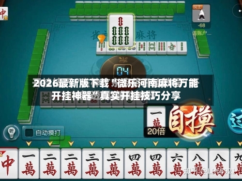 2026最新版下载“微乐河南麻将万能开挂神器”真实开挂技巧分享