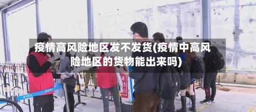 疫情高风险地区发不发货(疫情中高风险地区的货物能出来吗)-第2张图片