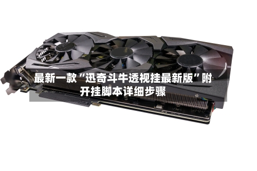 最新一款“迅奇斗牛透视挂最新版”附开挂脚本详细步骤-第3张图片