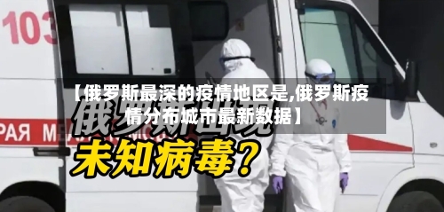【俄罗斯最深的疫情地区是,俄罗斯疫情分布城市最新数据】
