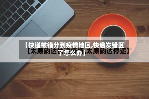 【快递被错分到疫情地区,快递发错区了怎么办】-第2张图片