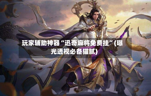 玩家辅助神器“迅奇麻将免费挂”(曝光透视必备猫腻)