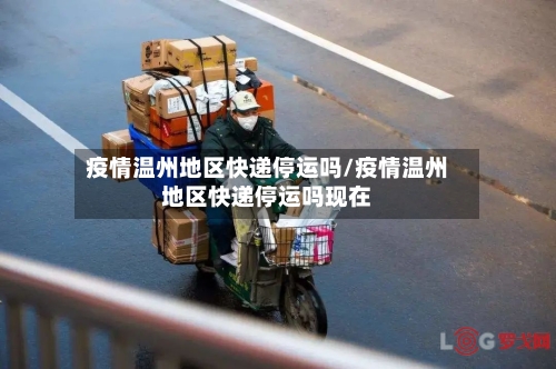 疫情温州地区快递停运吗/疫情温州地区快递停运吗现在-第3张图片