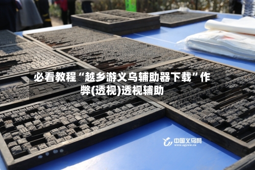 必看教程“越乡游义乌辅助器下载”作弊(透视)透视辅助