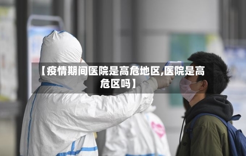 【疫情期间医院是高危地区,医院是高危区吗】
