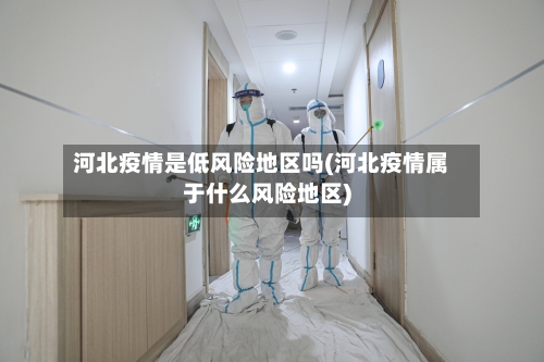 河北疫情是低风险地区吗(河北疫情属于什么风险地区)