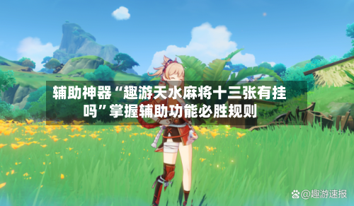 辅助神器“趣游天水麻将十三张有挂吗	”掌握辅助功能必胜规则-第2张图片