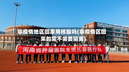 非疫情地区回家用核酸吗(非疫情区回来的需不需要隔离)