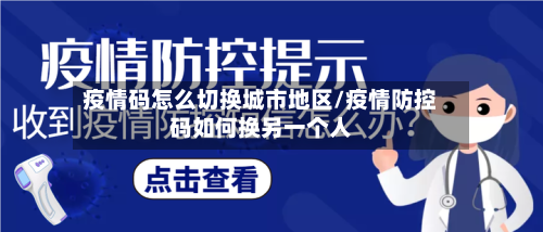 疫情码怎么切换城市地区/疫情防控码如何换另一个人