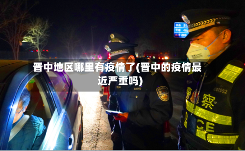 晋中地区哪里有疫情了(晋中的疫情最近严重吗)