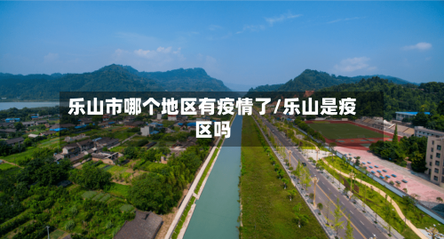 乐山市哪个地区有疫情了/乐山是疫区吗