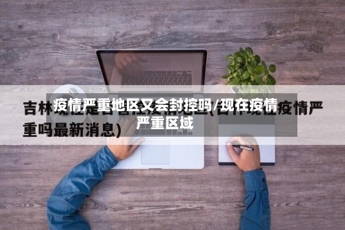 疫情严重地区又会封控吗/现在疫情严重区域-第2张图片