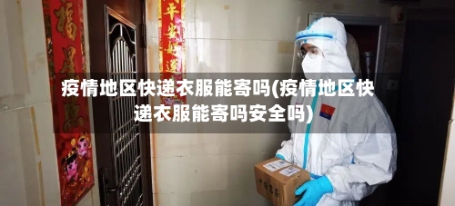 疫情地区快递衣服能寄吗(疫情地区快递衣服能寄吗安全吗)