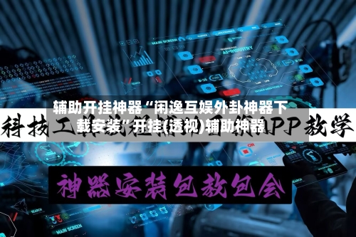 辅助开挂神器“闲逸互娱外卦神器下载安装”开挂(透视)辅助神器-第3张图片