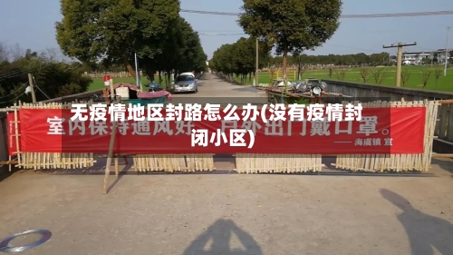 无疫情地区封路怎么办(没有疫情封闭小区)