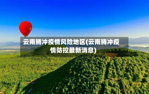 云南腾冲疫情风险地区(云南腾冲疫情防控最新消息)