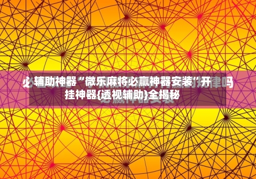 辅助神器“微乐麻将必赢神器安装”开挂神器{透视辅助}全揭秘-第3张图片