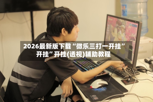 2026最新版下载“微乐三打一开挂”开挂	”开挂(透视)辅助教程-第2张图片