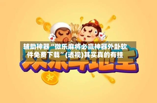 辅助神器“微乐麻将必赢神器外卦软件免费下载	”(透视)其实真的有挂-第2张图片