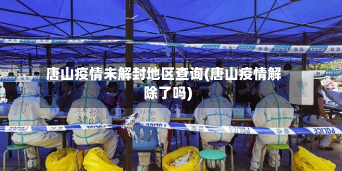 唐山疫情未解封地区查询(唐山疫情解除了吗)