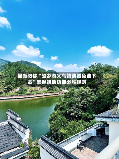 最新教你“越乡游义乌辅助器免费下载”掌握辅助功能必胜规则-第2张图片